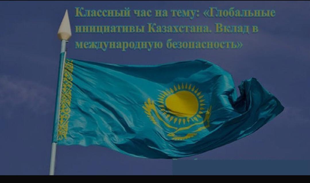 Классный час на тему: Глобальные инициативы Казахстана. Вклад в международную безопасность.